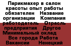 Парикмахер в салон красоты-опыт работы обязателен › Название организации ­ Компания-работодатель › Отрасль предприятия ­ Другое › Минимальный оклад ­ 1 - Все города Работа » Вакансии   . Ненецкий АО,Красное п.